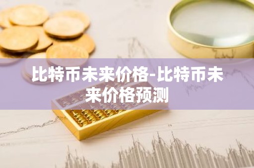 比特币未来价格-比特币未来价格预测