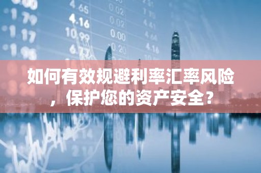 如何有效规避利率汇率风险，保护您的资产安全？