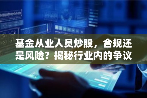 基金从业人员炒股，合规还是风险？揭秘行业内的争议与真相