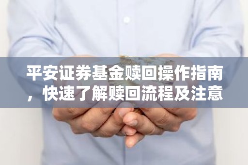 平安证券基金赎回操作指南，快速了解赎回流程及注意事项！