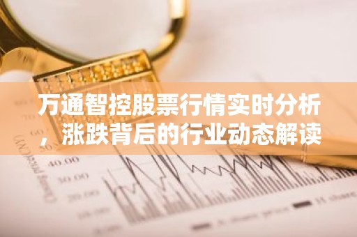 万通智控股票行情实时分析，涨跌背后的行业动态解读