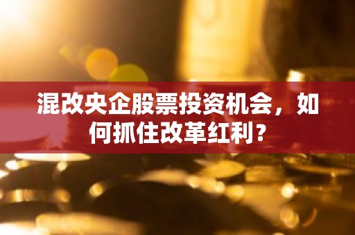混改央企股票投资机会，如何抓住改革红利？