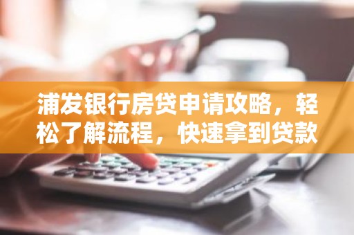 浦发银行房贷申请攻略，轻松了解流程，快速拿到贷款！