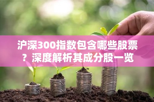沪深300指数包含哪些股票？深度解析其成分股一览