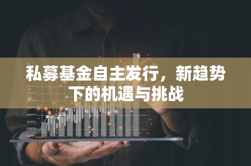 私募基金自主发行，新趋势下的机遇与挑战