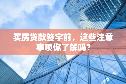 买房贷款签字前，这些注意事项你了解吗？