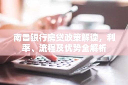南昌银行房贷政策解读，利率、流程及优势全解析