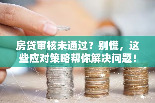 房贷审核未通过？别慌，这些应对策略帮你解决问题！