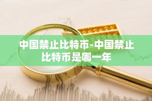 中国禁止比特币-中国禁止比特币是哪一年