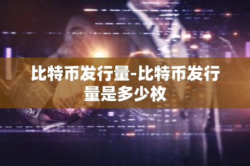 比特币发行量-比特币发行量是多少枚
