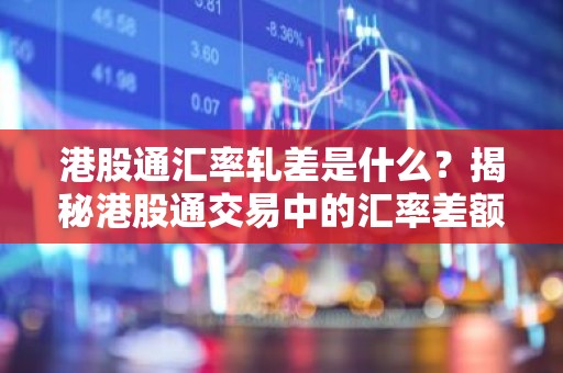 港股通汇率轧差是什么？揭秘港股通交易中的汇率差额计算方法