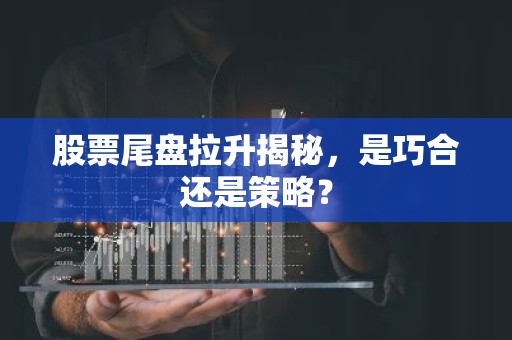 股票尾盘拉升揭秘，是巧合还是策略？