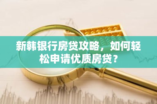 新韩银行房贷攻略，如何轻松申请优质房贷？