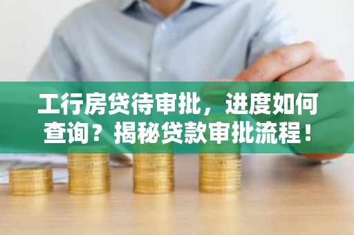 工行房贷待审批，进度如何查询？揭秘贷款审批流程！