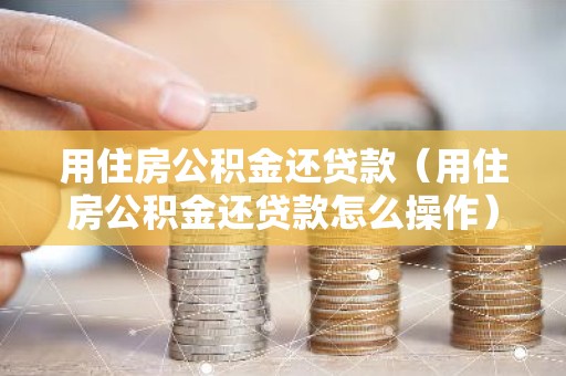用住房公积金还贷款（用住房公积金还贷款怎么操作）