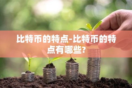 比特币的特点-比特币的特点有哪些?