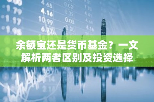 余额宝还是货币基金？一文解析两者区别及投资选择