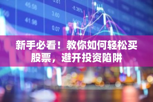 新手必看！教你如何轻松买股票，避开投资陷阱