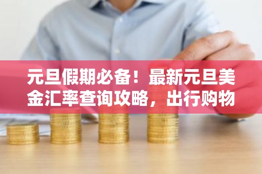 元旦假期必备！最新元旦美金汇率查询攻略，出行购物不迷路