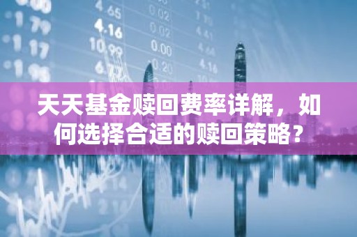 天天基金赎回费率详解，如何选择合适的赎回策略？