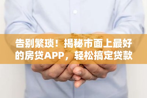 告别繁琐！揭秘市面上最好的房贷APP，轻松搞定贷款难题！