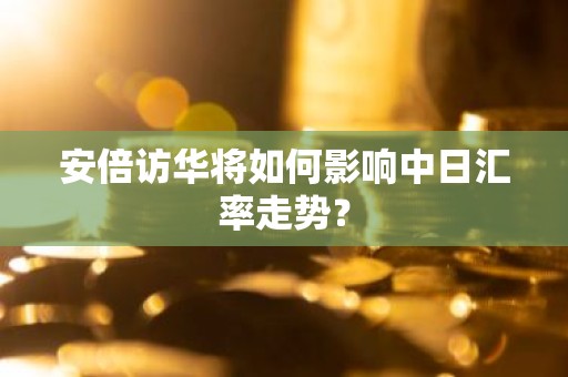 安倍访华将如何影响中日汇率走势？