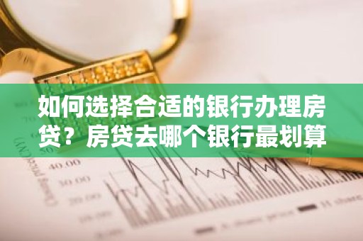 如何选择合适的银行办理房贷？房贷去哪个银行最划算？