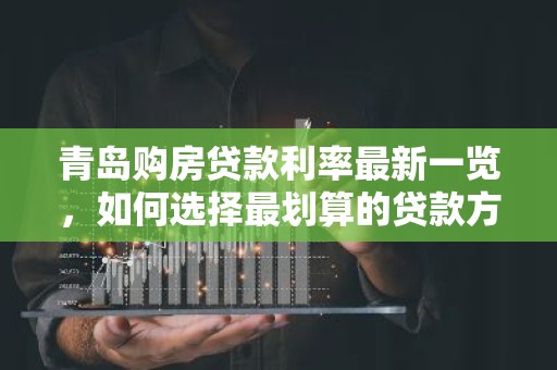 青岛购房贷款利率最新一览，如何选择最划算的贷款方案？