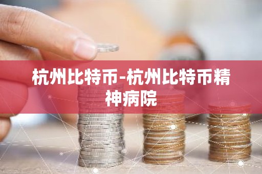 杭州比特币-杭州比特币精神病院