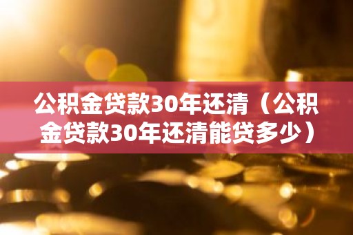 公积金贷款30年还清（公积金贷款30年还清能贷多少）