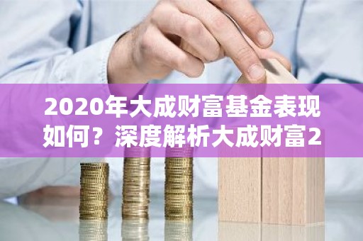 2020年大成财富基金表现如何？深度解析大成财富2020基金的投资亮点