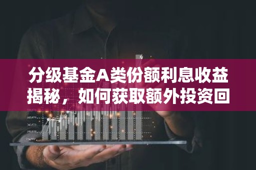 分级基金A类份额利息收益揭秘，如何获取额外投资回报？