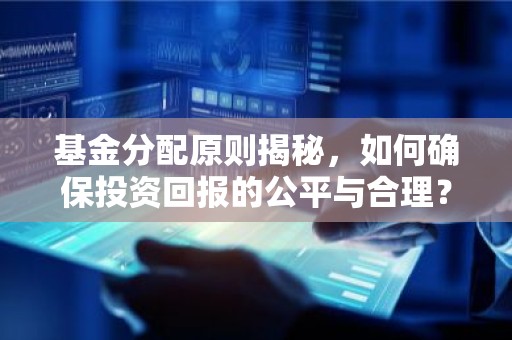 基金分配原则揭秘，如何确保投资回报的公平与合理？