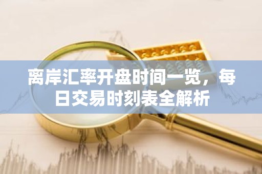 离岸汇率开盘时间一览，每日交易时刻表全解析