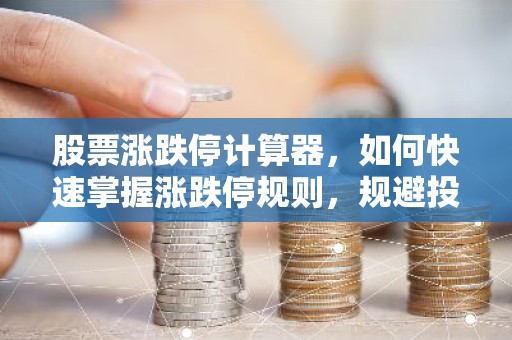 股票涨跌停计算器，如何快速掌握涨跌停规则，规避投资风险？