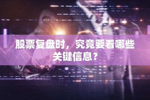 股票复盘时，究竟要看哪些关键信息？