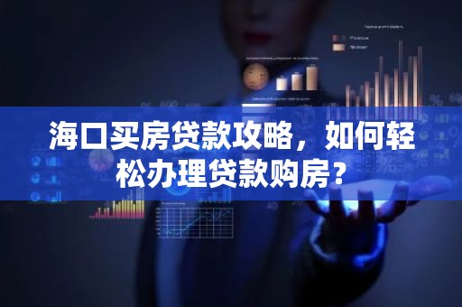 海口买房贷款攻略，如何轻松办理贷款购房？