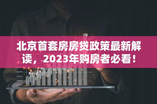 北京首套房房贷政策最新解读，2023年购房者必看！
