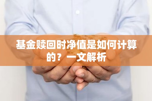 基金赎回时净值是如何计算的？一文解析