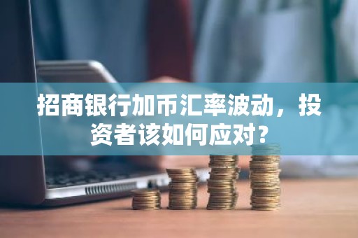 招商银行加币汇率波动，投资者该如何应对？