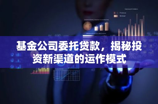基金公司委托贷款，揭秘投资新渠道的运作模式