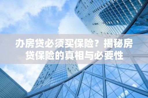 办房贷必须买保险？揭秘房贷保险的真相与必要性