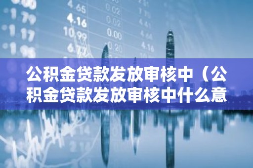 公积金贷款发放审核中（公积金贷款发放审核中什么意思）