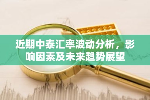 近期中泰汇率波动分析，影响因素及未来趋势展望