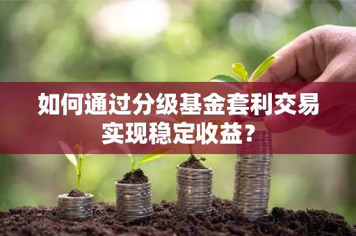 如何通过分级基金套利交易实现稳定收益？