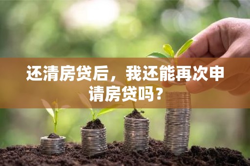 还清房贷后，我还能再次申请房贷吗？