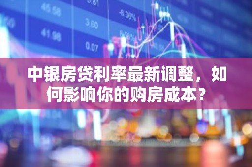 中银房贷利率最新调整，如何影响你的购房成本？