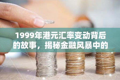 1999年港元汇率变动背后的故事，揭秘金融风暴中的港元坚守