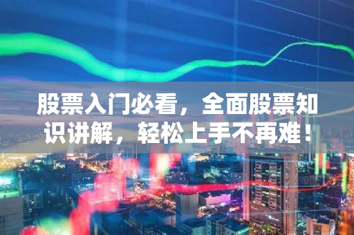股票入门必看，全面股票知识讲解，轻松上手不再难！