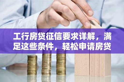 工行房贷征信要求详解，满足这些条件，轻松申请房贷！